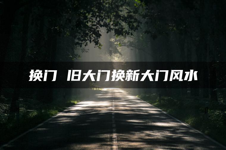 换门 旧大门换新大门风水