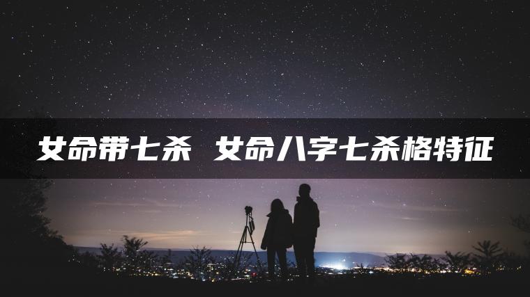 女命带七杀 女命八字七杀格特征