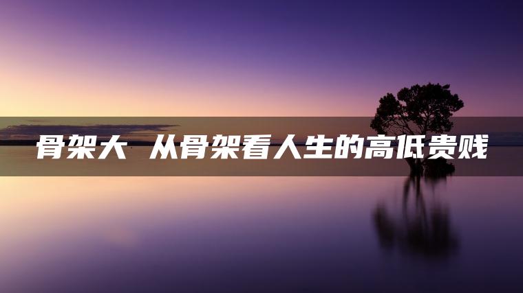 骨架大 从骨架看人生的高低贵贱