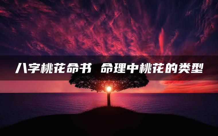 八字桃花命书 命理中桃花的类型