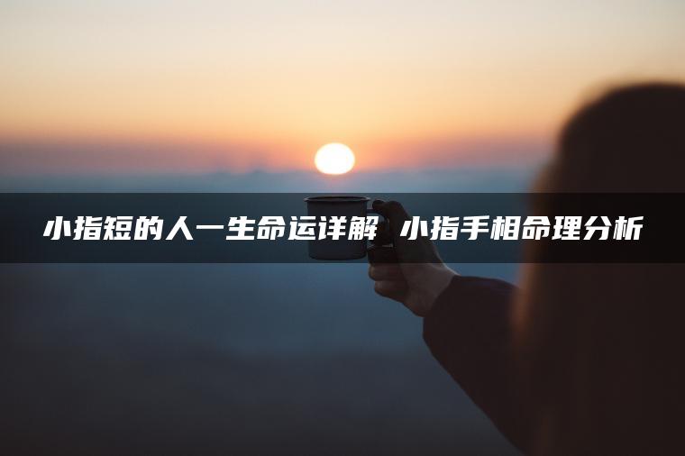 小指短的人一生命运详解 小指手相命理分析