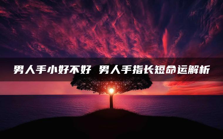 男人手小好不好 男人手指长短命运解析