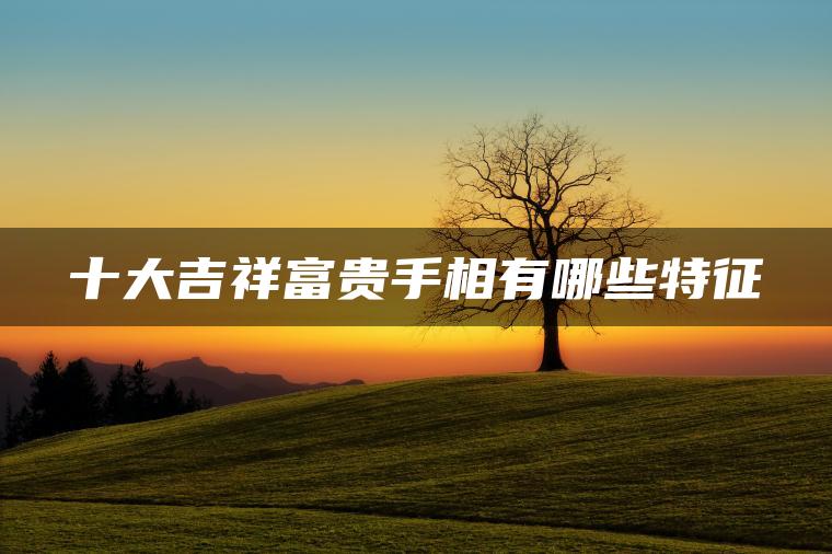 十大吉祥富贵手相有哪些特征