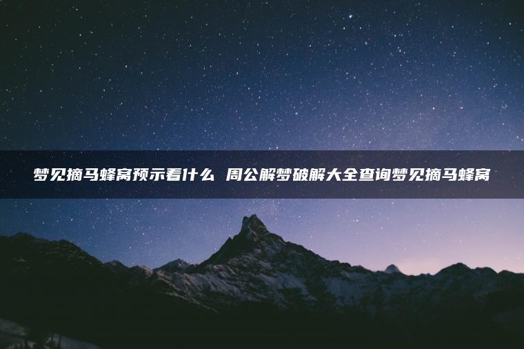 梦见摘马蜂窝预示着什么 周公解梦破解大全查询梦见摘马蜂窝