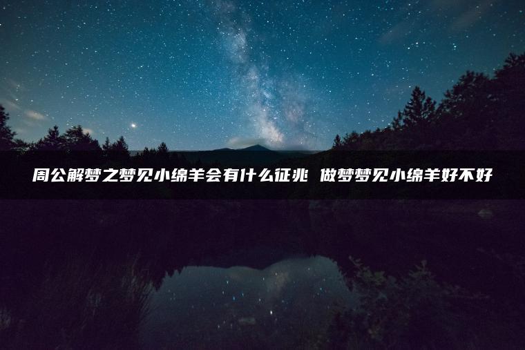 周公解梦之梦见小绵羊会有什么征兆 做梦梦见小绵羊好不好