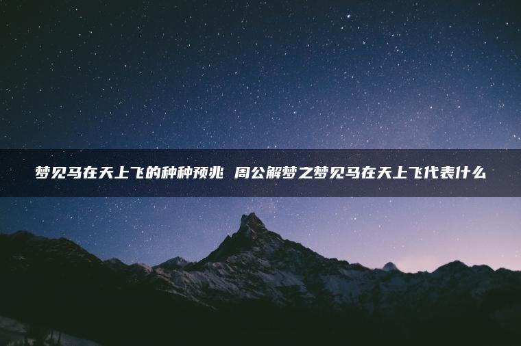 梦见马在天上飞的种种预兆 周公解梦之梦见马在天上飞代表什么