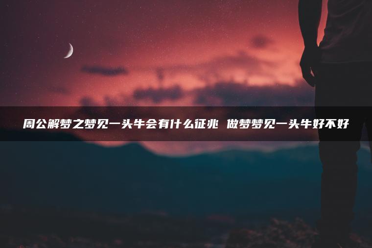 周公解梦之梦见一头牛会有什么征兆 做梦梦见一头牛好不好