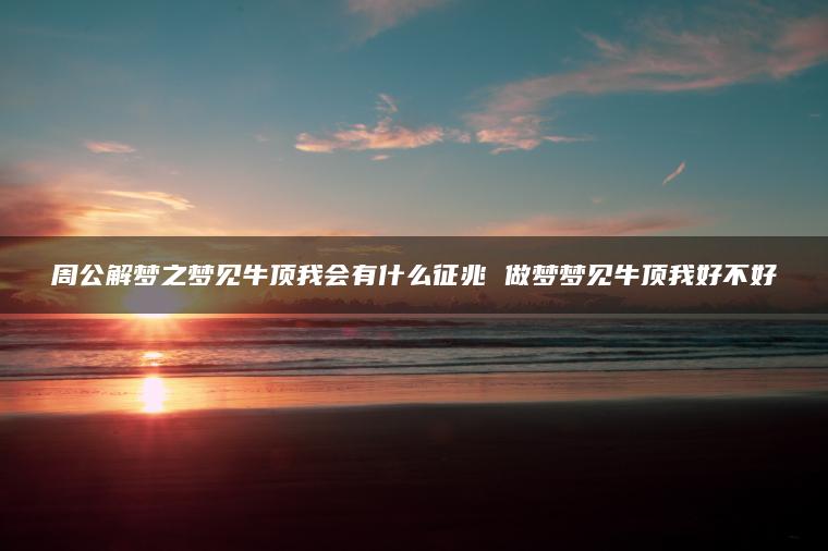 周公解梦之梦见牛顶我会有什么征兆 做梦梦见牛顶我好不好