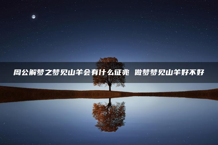 周公解梦之梦见山羊会有什么征兆 做梦梦见山羊好不好