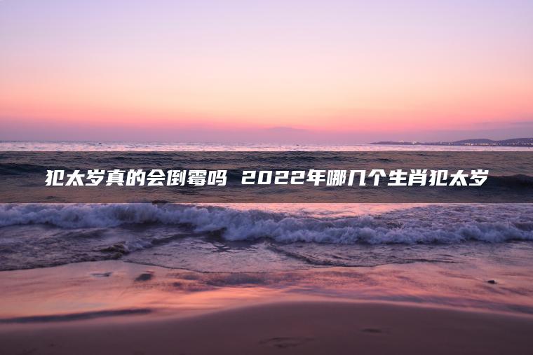 犯太岁真的会倒霉吗 2022年哪几个生肖犯太岁