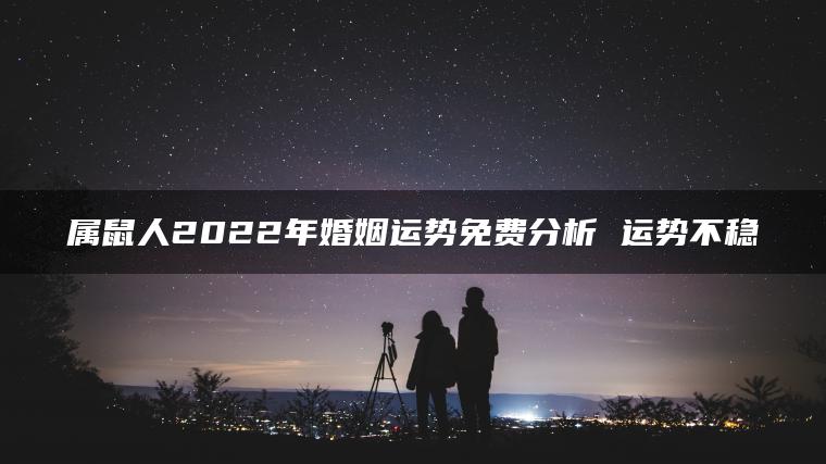 属鼠人2022年婚姻运势免费分析 运势不稳