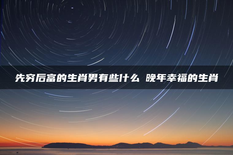 先穷后富的生肖男有些什么 晚年幸福的生肖