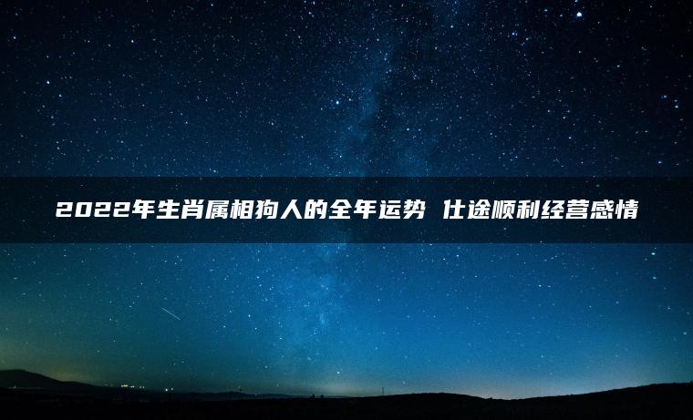 2022年生肖属相狗人的全年运势 仕途顺利经营感情