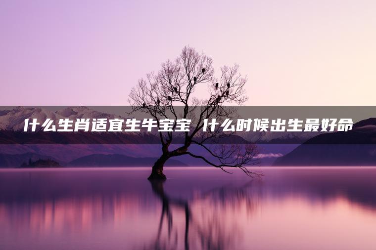 什么生肖适宜生牛宝宝 什么时候出生最好命