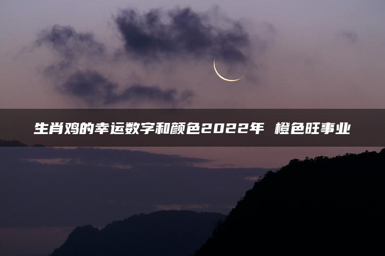 生肖鸡的幸运数字和颜色2022年 橙色旺事业