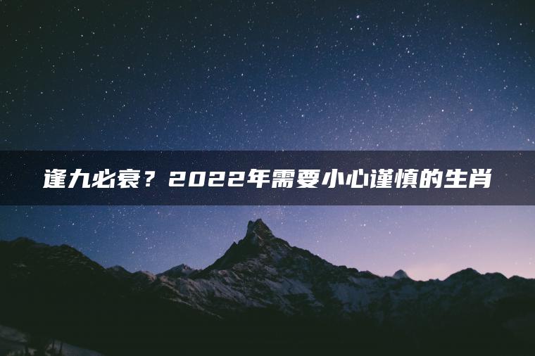 逢九必衰？2022年需要小心谨慎的生肖