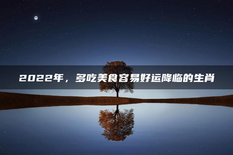 2022年，多吃美食容易好运降临的生肖