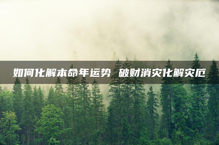 如何化解本命年运势 破财消灾化解灾厄
