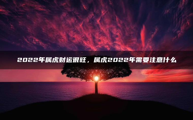 2022年属虎财运很旺，属虎2022年需要注意什么