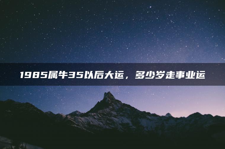 1985属牛35以后大运，多少岁走事业运