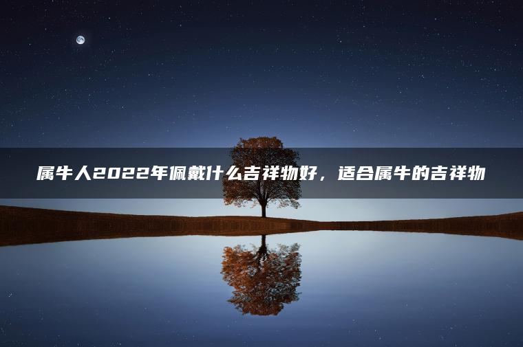 属牛人2022年佩戴什么吉祥物好，适合属牛的吉祥物