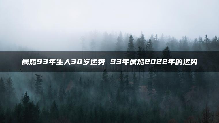 属鸡93年生人30岁运势 93年属鸡2022年的运势