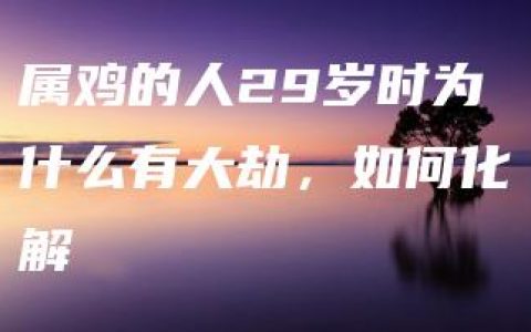 属鸡的人29岁时为什么有大劫，如何化解