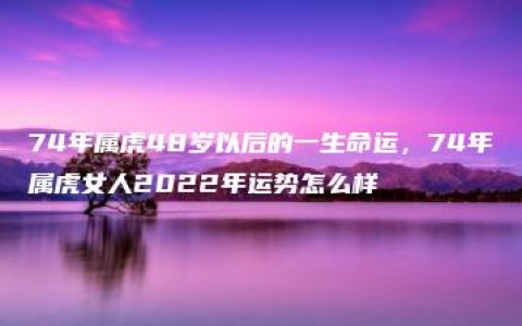 74年属虎48岁以后的一生命运，74年属虎女人2022年运势怎么样