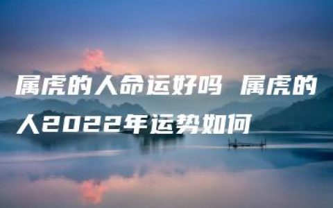 属虎的人命运好吗 属虎的人2022年运势如何