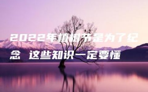 2022年植树节是为了纪念 这些知识一定要懂