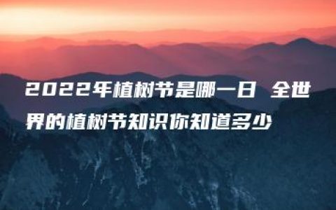 2022年植树节是哪一日 全世界的植树节知识你知道多少