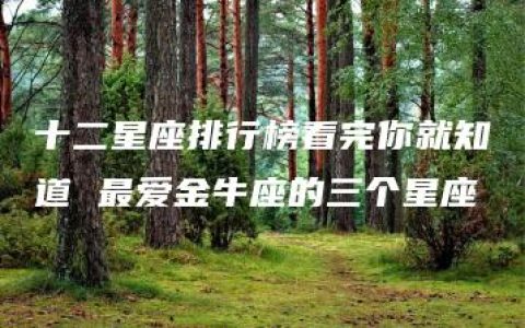 十二星座排行榜看完你就知道 最爱金牛座的三个星座