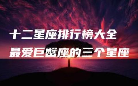 十二星座排行榜大全 最爱巨蟹座的三个星座