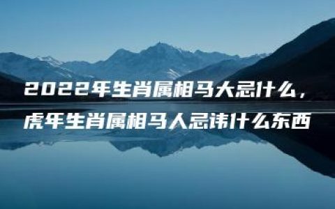 2022年生肖属相马大忌什么，虎年生肖属相马人忌讳什么东西