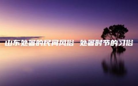 山东处暑的民间风俗 处暑时节的习俗