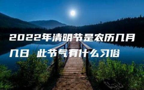 2022年清明节是农历几月几日 此节气有什么习俗