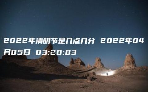 2022年清明节是几点几分 2022年04月05日 03:20:03