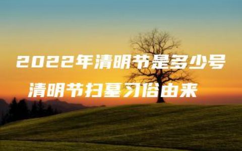 2022年清明节是多少号 清明节扫墓习俗由来