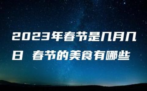 2023年春节是几月几日 春节的美食有哪些