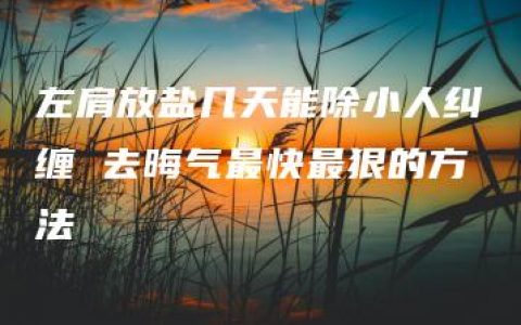 左肩放盐几天能除小人纠缠 去晦气最快最狠的方法