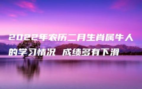 2022年农历二月生肖属牛人的学习情况 成绩多有下滑