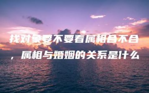 找对象要不要看属相合不合，属相与婚姻的关系是什么