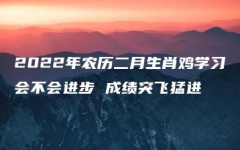 2022年农历二月生肖鸡学习会不会进步 成绩突飞猛进