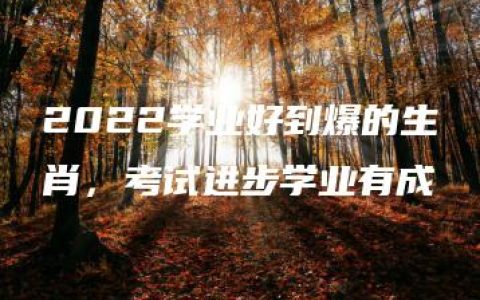 2022学业好到爆的生肖，考试进步学业有成