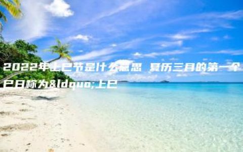 2022年上巳节是什么意思 夏历三月的第一个巳日称为“上巳