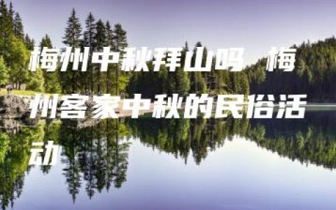 梅州中秋拜山吗 梅州客家中秋的民俗活动