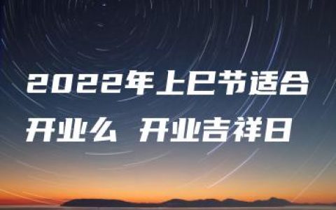 2022年上巳节适合开业么 开业吉祥日