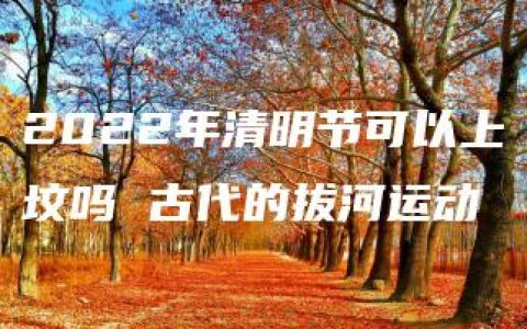 2022年清明节可以上坟吗 古代的拔河运动