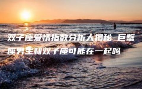 双子座爱情指数分析大揭秘 巨蟹座男生和双子座可能在一起吗