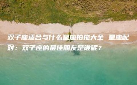 双子座适合与什么星座拍拖大全 星座配对：双子座的最佳朋友是谁呢？